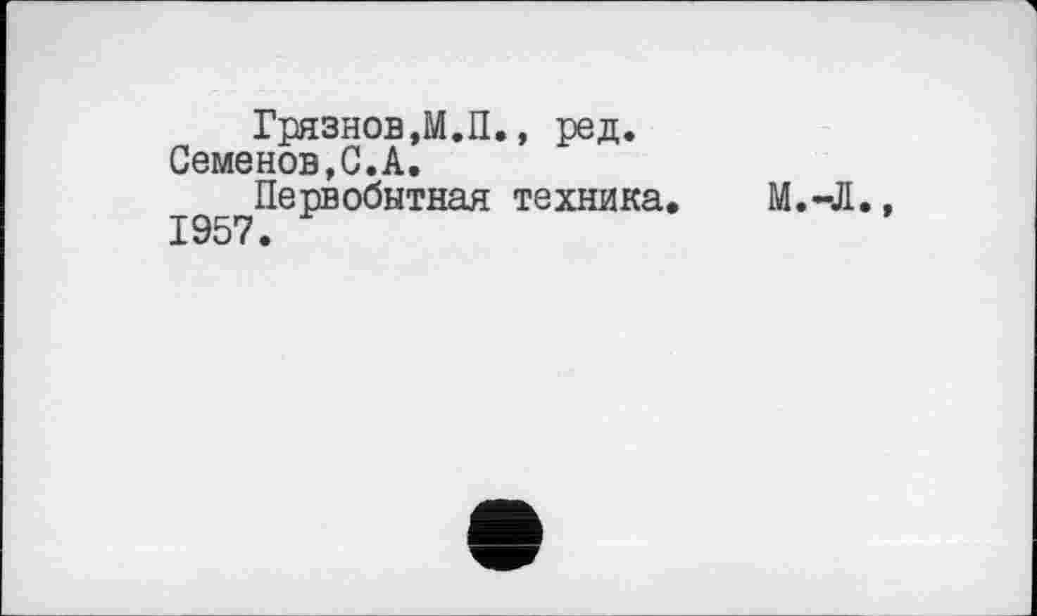 ﻿Грязнов,М.П., ред. Семенов,G.А.
Первобытная техника, М.-Л., 1957.